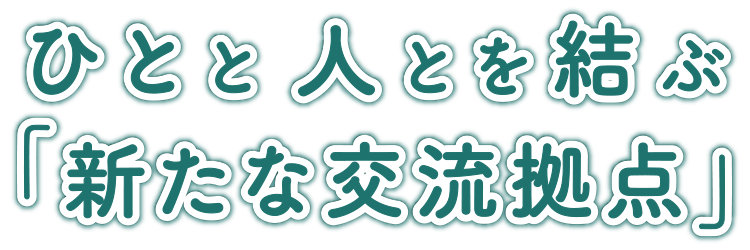 ひとと人とを結ぶ「新たな交流拠点」